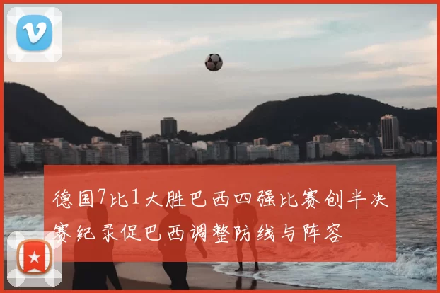 德国7比1大胜巴西四强比赛创半决赛纪录促巴西调整防线与阵容