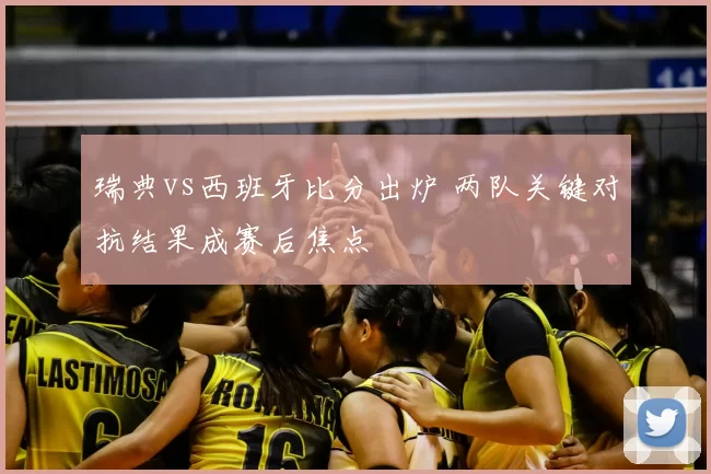 瑞典vs西班牙比分出炉 两队关键对抗结果成赛后焦点