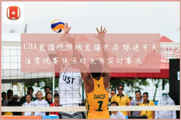 CBA直播视频线直播开启 球迷可关注常规赛焦点对决与实时赛况