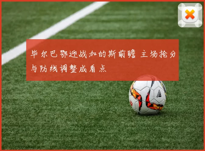 毕尔巴鄂迎战加的斯前瞻 主场抢分与防线调整成看点