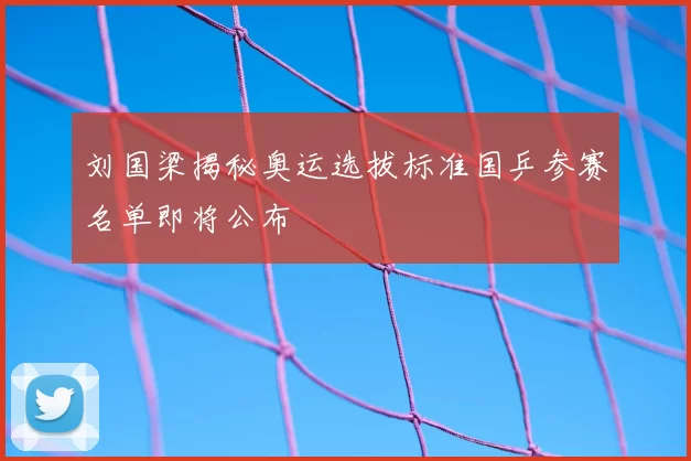刘国梁揭秘奥运选拔标准国乒参赛名单即将公布