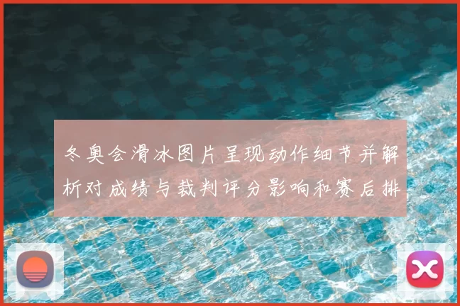 冬奥会滑冰图片呈现动作细节并解析对成绩与裁判评分影响和赛后排名