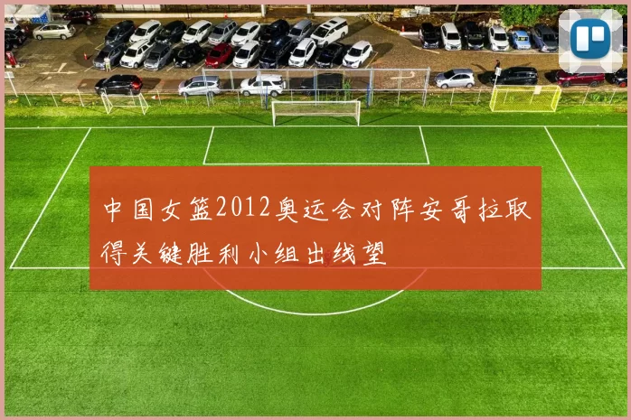 中国女篮2012奥运会对阵安哥拉取得关键胜利小组出线望