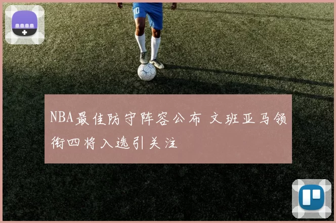 NBA最佳防守阵容公布 文班亚马领衔四将入选引关注