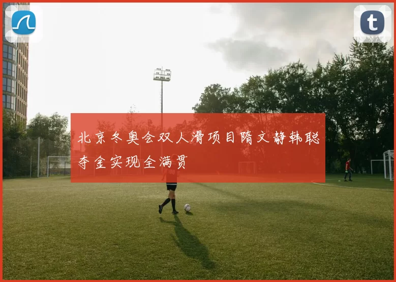 北京冬奥会双人滑项目隋文静韩聪夺金实现全满贯