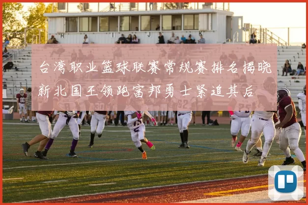 台湾职业篮球联赛常规赛排名揭晓新北国王领跑富邦勇士紧追其后