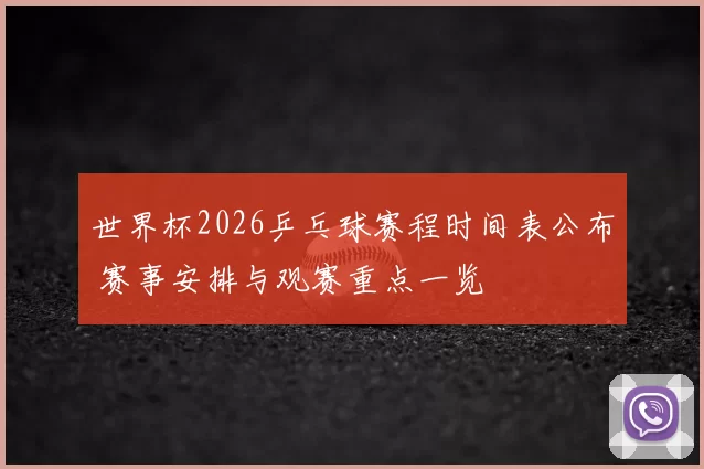 世界杯2026乒乓球赛程时间表公布 赛事安排与观赛重点一览