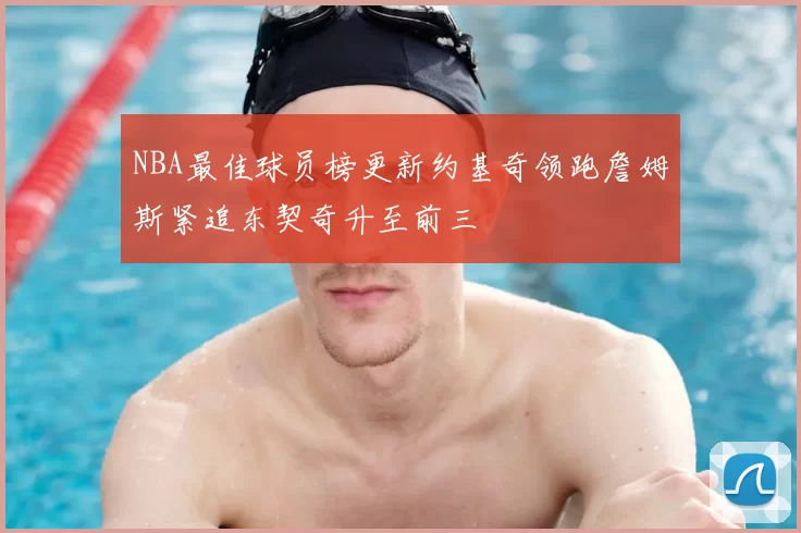 NBA最佳球员榜更新约基奇领跑詹姆斯紧追东契奇升至前三
