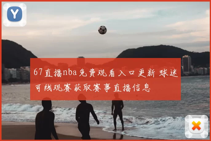 67直播nba免费观看入口更新 球迷可线观赛获取赛事直播信息