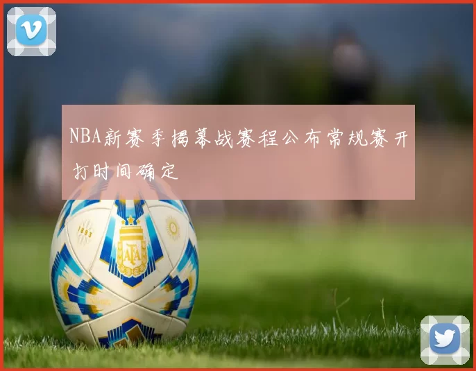 NBA新赛季揭幕战赛程公布常规赛开打时间确定