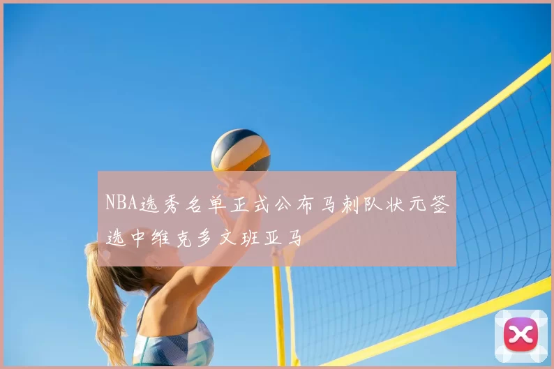 NBA选秀名单正式公布马刺队状元签选中维克多文班亚马