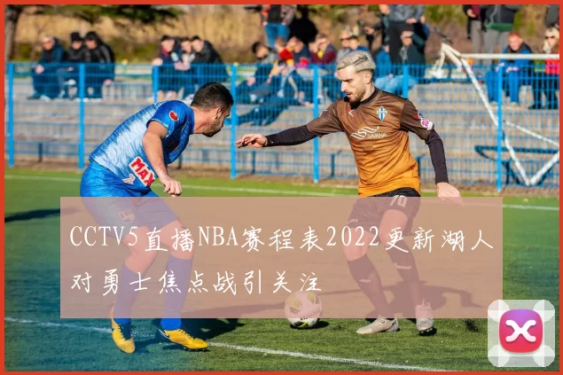 CCTV5直播NBA赛程表2022更新湖人对勇士焦点战引关注