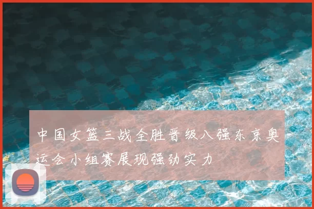 中国女篮三战全胜晋级八强东京奥运会小组赛展现强劲实力
