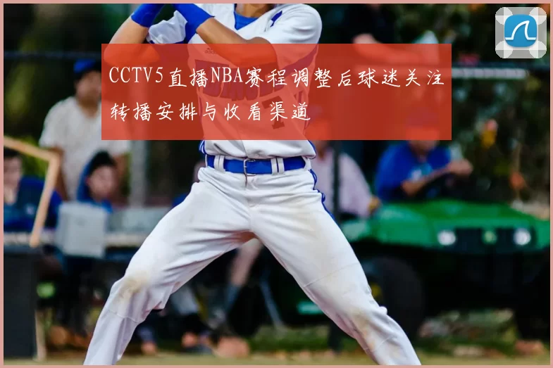 CCTV5直播NBA赛程调整后球迷关注转播安排与收看渠道