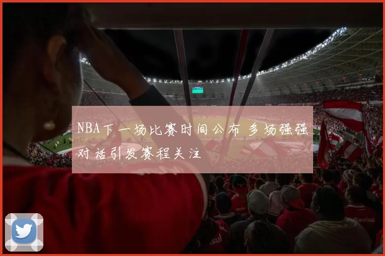 NBA下一场比赛时间公布 多场强强对话引发赛程关注