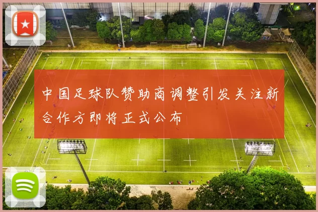 中国足球队赞助商调整引发关注新合作方即将正式公布