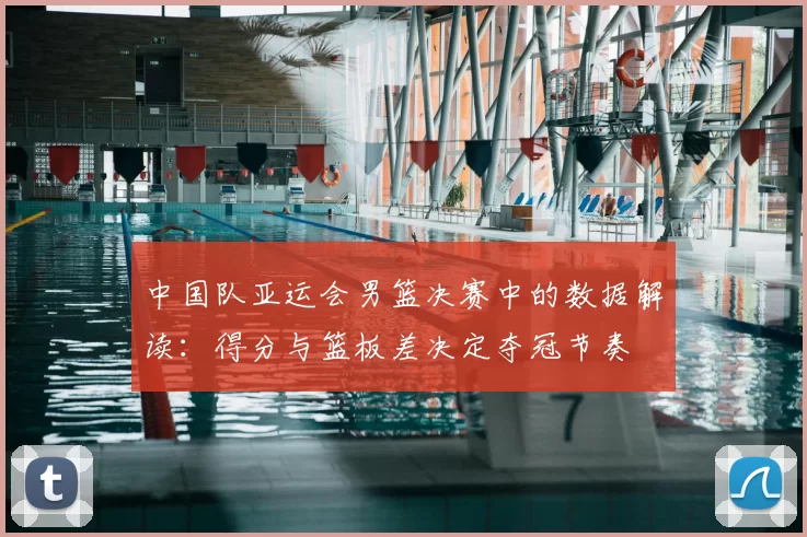 中国队亚运会男篮决赛中的数据解读:得分与篮板差决定夺冠节奏