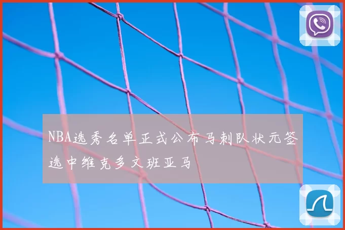 NBA选秀名单正式公布马刺队状元签选中维克多文班亚马