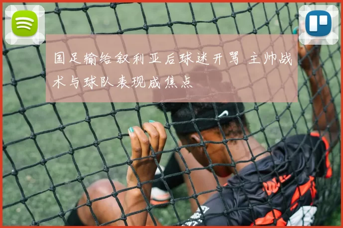国足输给叙利亚后球迷开骂 主帅战术与球队表现成焦点