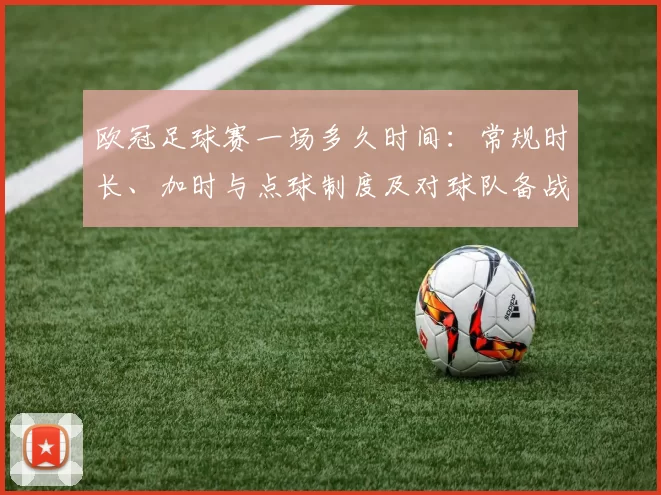 欧冠足球赛一场多久时间：常规时长、加时与点球制度及对球队备战影响