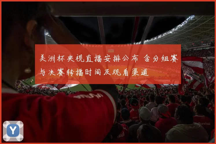 美洲杯央视直播安排公布 含分组赛与决赛转播时间及观看渠道
