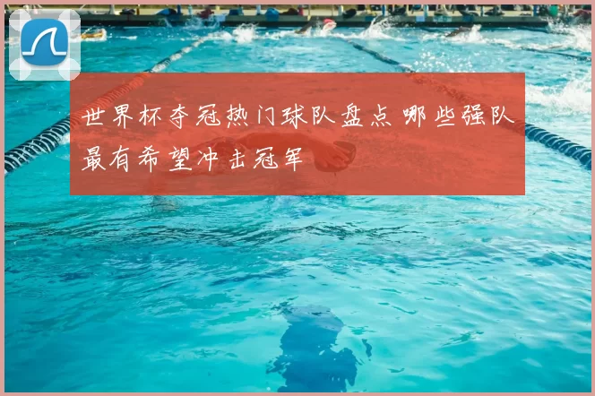 世界杯夺冠热门球队盘点 哪些强队最有希望冲击冠军