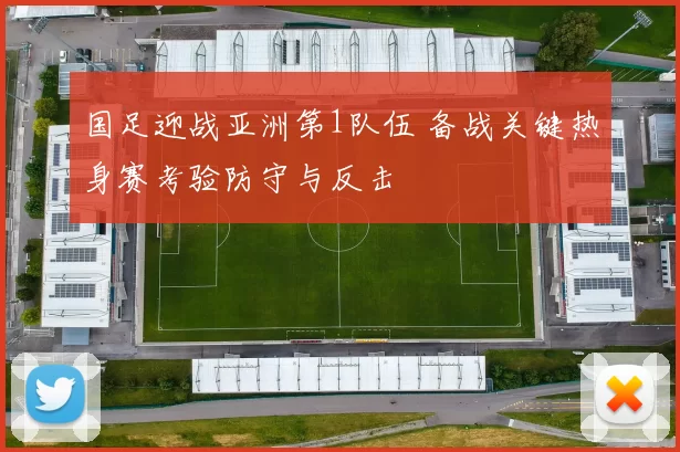 国足迎战亚洲第1队伍 备战关键热身赛考验防守与反击