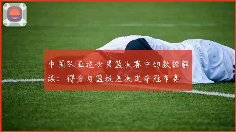 中国队亚运会男篮决赛中的数据解读:得分与篮板差决定夺冠节奏