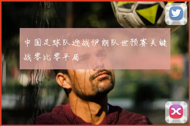 中国足球队迎战伊朗队世预赛关键战零比零平局