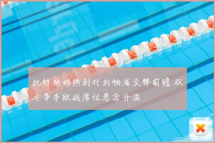 托特纳姆热刺对利物浦交锋前瞻 双方争夺欧战席位悬念升温