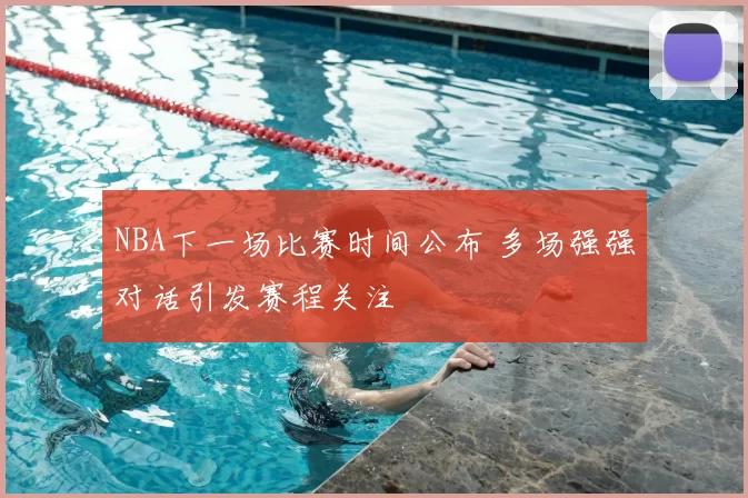 NBA下一场比赛时间公布 多场强强对话引发赛程关注