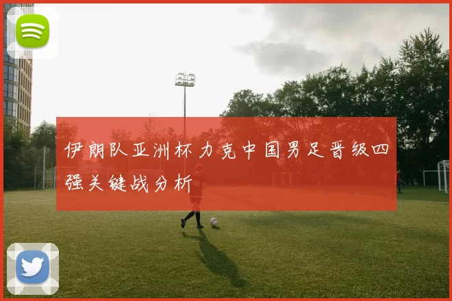 伊朗队亚洲杯力克中国男足晋级四强关键战分析