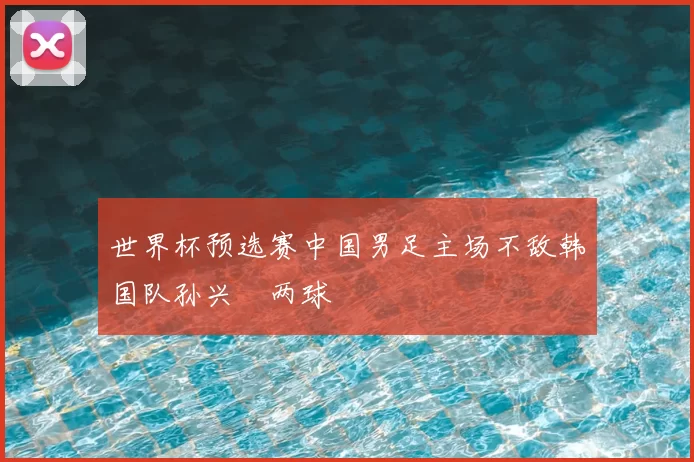 世界杯预选赛中国男足主场不敌韩国队孙兴慜两球