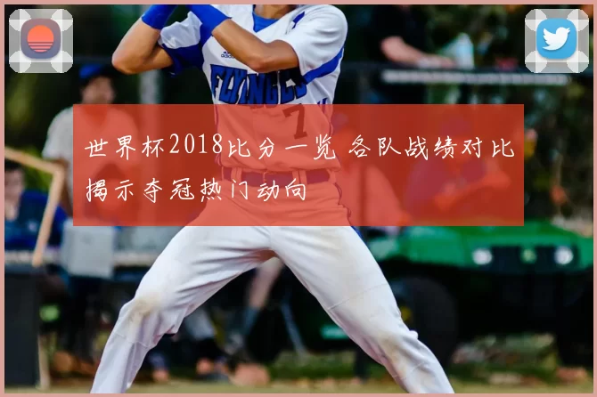 世界杯2018比分一览 各队战绩对比揭示夺冠热门动向