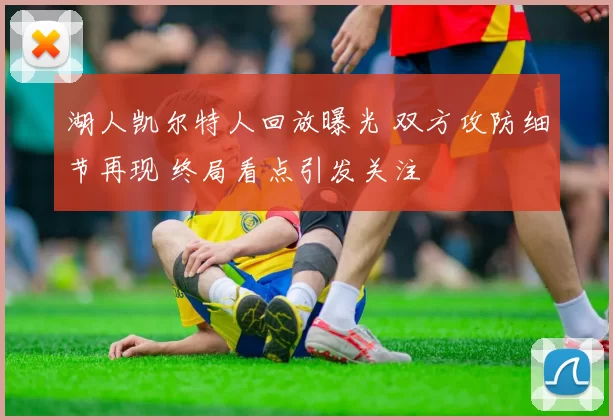 湖人凯尔特人回放曝光 双方攻防细节再现 终局看点引发关注