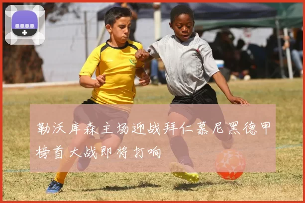 勒沃库森主场迎战拜仁慕尼黑德甲榜首大战即将打响