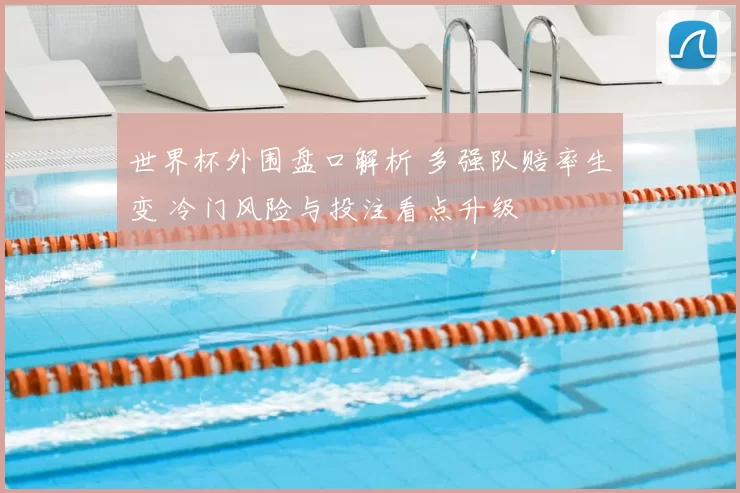 世界杯外围盘口解析 多强队赔率生变 冷门风险与投注看点升级