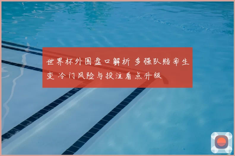 世界杯外围盘口解析 多强队赔率生变 冷门风险与投注看点升级
