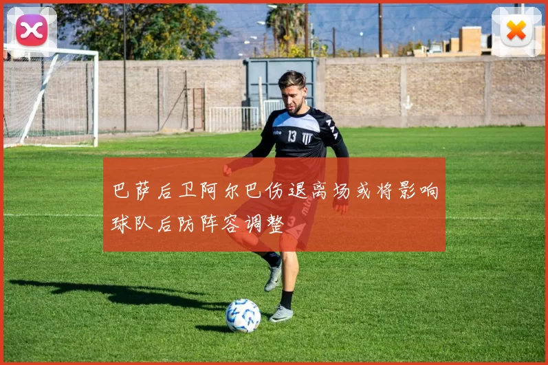 巴萨后卫阿尔巴伤退离场或将影响球队后防阵容调整