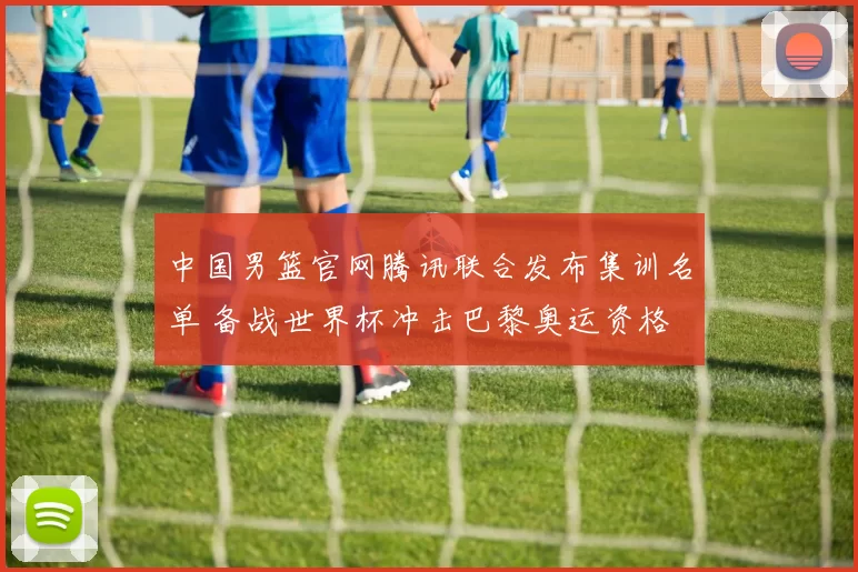 中国男篮官网腾讯联合发布集训名单 备战世界杯冲击巴黎奥运资格