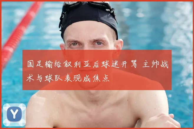 国足输给叙利亚后球迷开骂 主帅战术与球队表现成焦点
