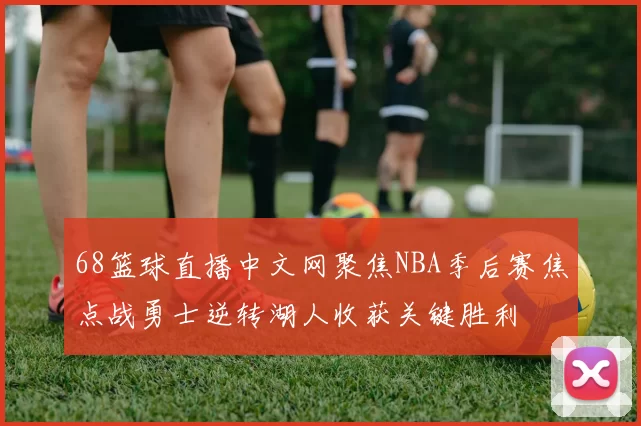 68篮球直播中文网聚焦NBA季后赛焦点战勇士逆转湖人收获关键胜利