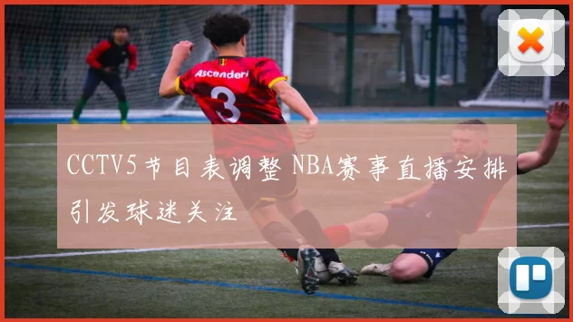 CCTV5节目表调整 NBA赛事直播安排引发球迷关注