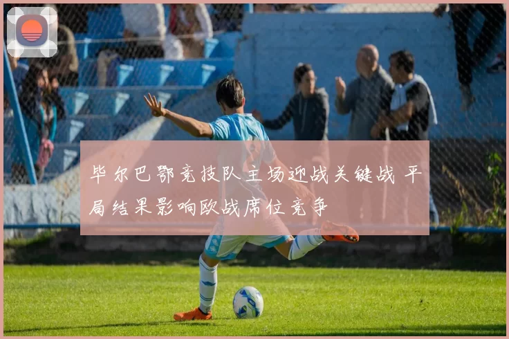 毕尔巴鄂竞技队主场迎战关键战 平局结果影响欧战席位竞争