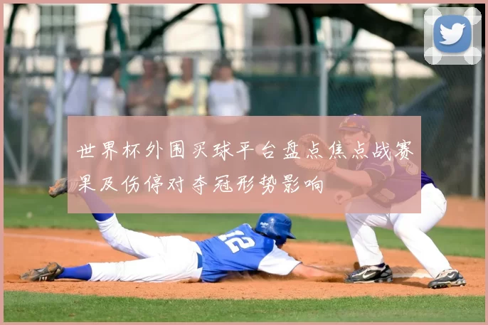 世界杯外围买球平台盘点焦点战赛果及伤停对夺冠形势影响