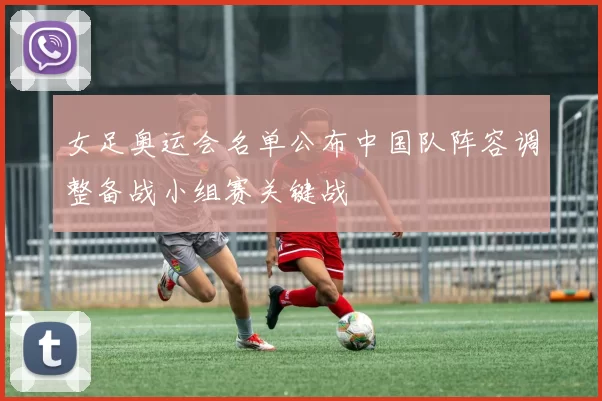 女足奥运会名单公布中国队阵容调整备战小组赛关键战