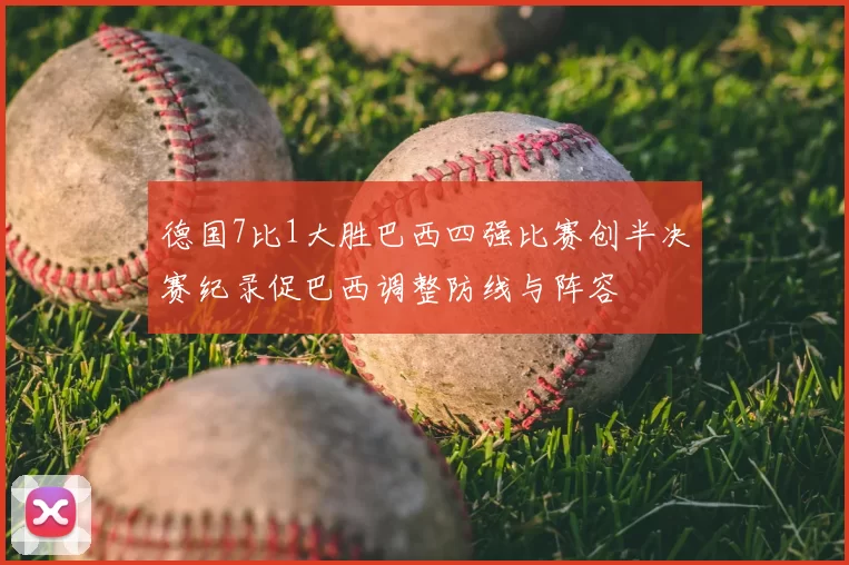 德国7比1大胜巴西四强比赛创半决赛纪录促巴西调整防线与阵容