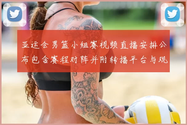 亚运会男篮小组赛视频直播安排公布包含赛程对阵并附转播平台与观赛提示