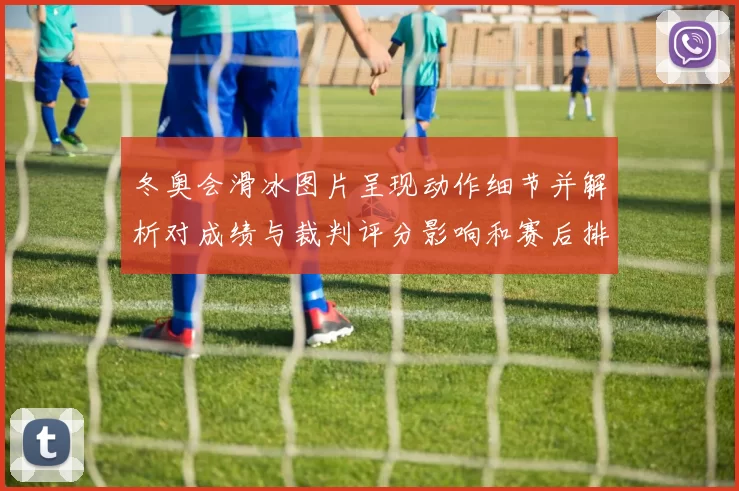 冬奥会滑冰图片呈现动作细节并解析对成绩与裁判评分影响和赛后排名