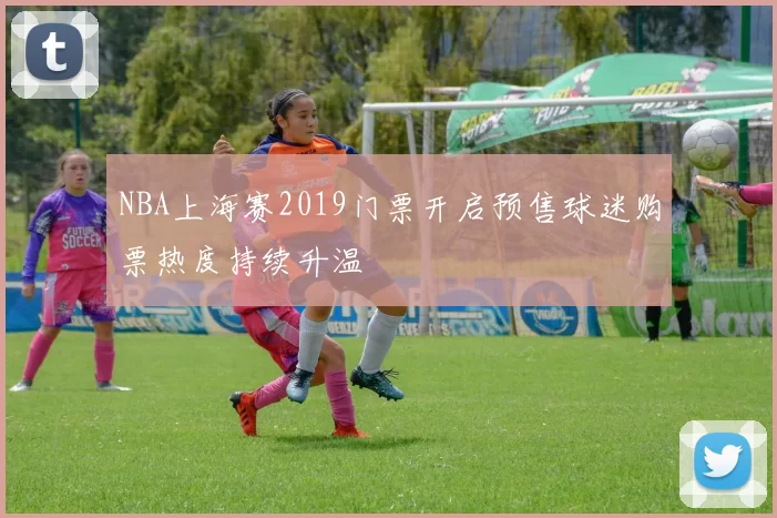 NBA上海赛2019门票开启预售球迷购票热度持续升温